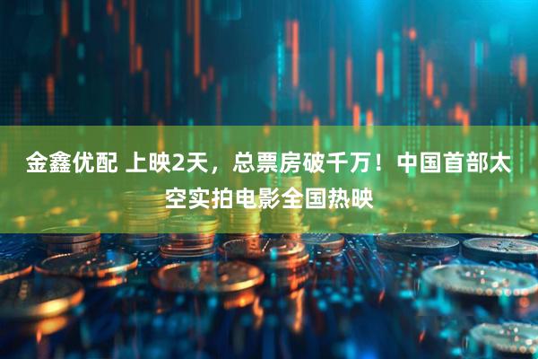 金鑫优配 上映2天，总票房破千万！中国首部太空实拍电影全国热映