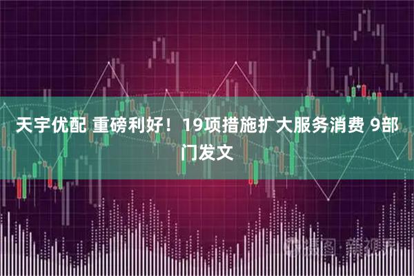 天宇优配 重磅利好！19项措施扩大服务消费 9部门发文