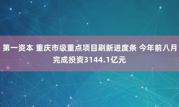 第一资本 重庆市级重点项目刷新进度条 今年前八月完成投资3144.1亿元