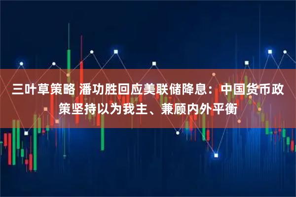 三叶草策略 潘功胜回应美联储降息：中国货币政策坚持以为我主、兼顾内外平衡