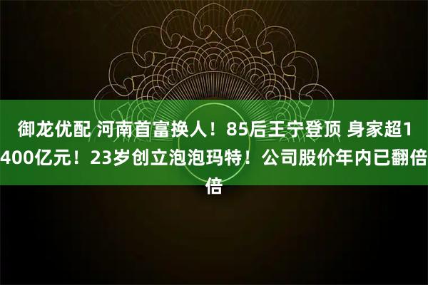 御龙优配 河南首富换人！85后王宁登顶 身家超1400亿元！23岁创立泡泡玛特！公司股价年内已翻倍