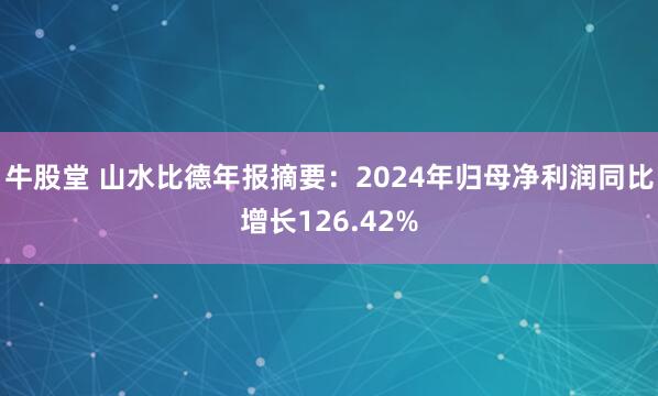 牛股堂 山水比德年报摘要：2024年归母净利润同比增长126.42%
