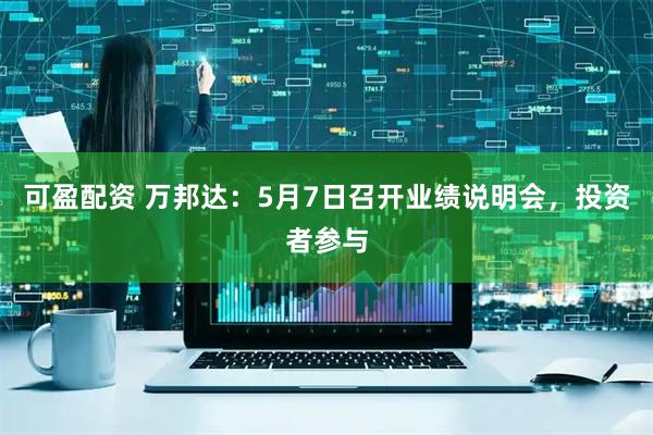 可盈配资 万邦达：5月7日召开业绩说明会，投资者参与