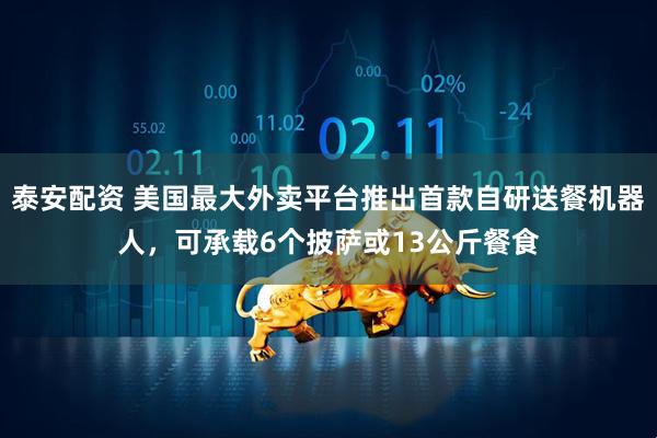 泰安配资 美国最大外卖平台推出首款自研送餐机器人，可承载6个披萨或13公斤餐食