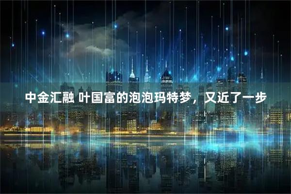 中金汇融 叶国富的泡泡玛特梦，又近了一步