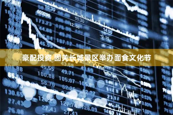 豪配投资 固关长城景区举办面食文化节