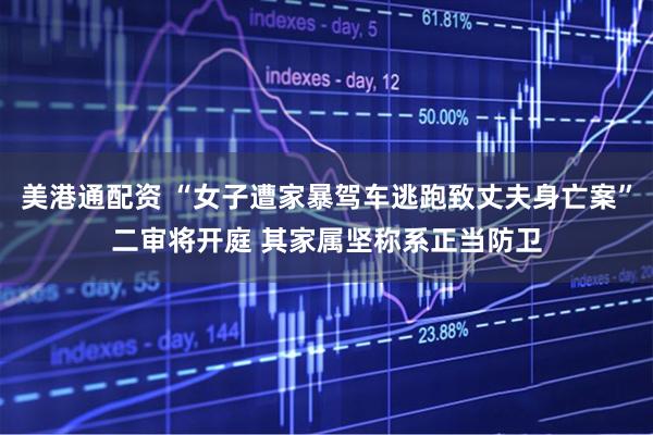 美港通配资 “女子遭家暴驾车逃跑致丈夫身亡案”二审将开庭 其家属坚称系正当防卫