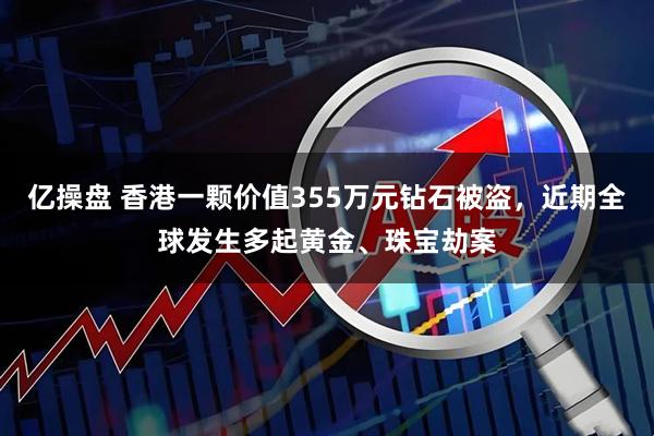 亿操盘 香港一颗价值355万元钻石被盗，近期全球发生多起黄金、珠宝劫案