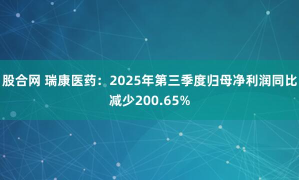 股合网 瑞康医药：2025年第三季度归母净利润同比减少200.65%
