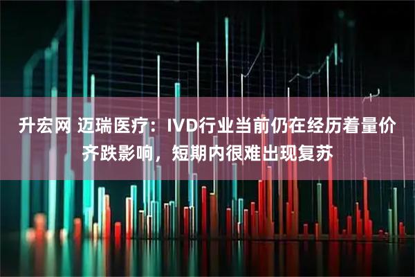 升宏网 迈瑞医疗：IVD行业当前仍在经历着量价齐跌影响，短期内很难出现复苏