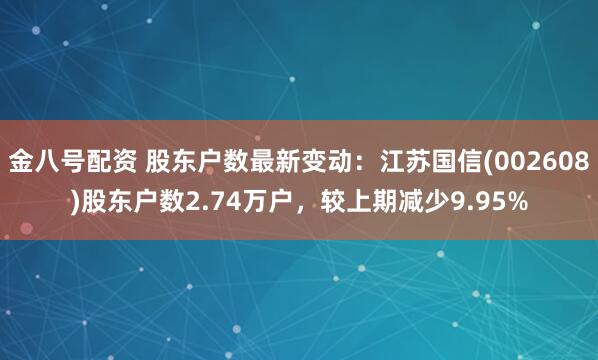 金八号配资 股东户数最新变动：江苏国信(002608)股东户数2.74万户，较上期减少9.95%
