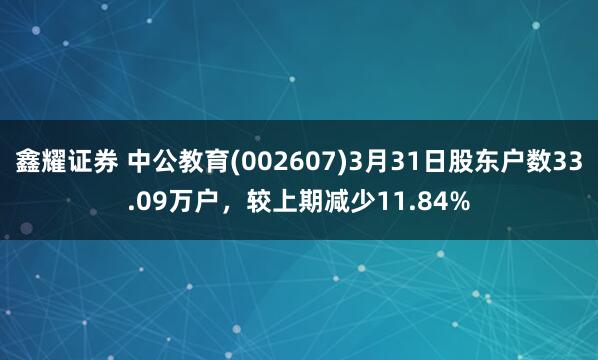 鑫耀证券 中公教育(002607)3月31日股东户数33.09万户，较上期减少11.84%
