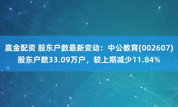 赢金配资 股东户数最新变动：中公教育(002607)股东户数33.09万户，较上期减少11.84%
