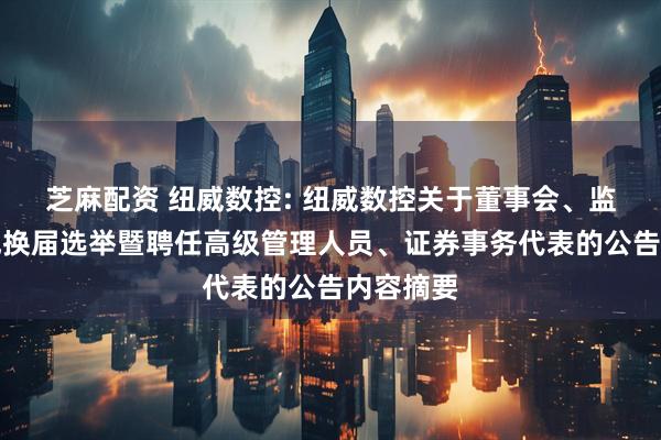 芝麻配资 纽威数控: 纽威数控关于董事会、监事会完成换届选举暨聘任高级管理人员、证券事务代表的公告内容摘要