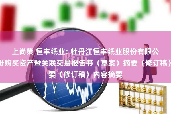 上尚策 恒丰纸业: 牡丹江恒丰纸业股份有限公司发行股份购买资产暨关联交易报告书（草案）摘要（修订稿）内容摘要