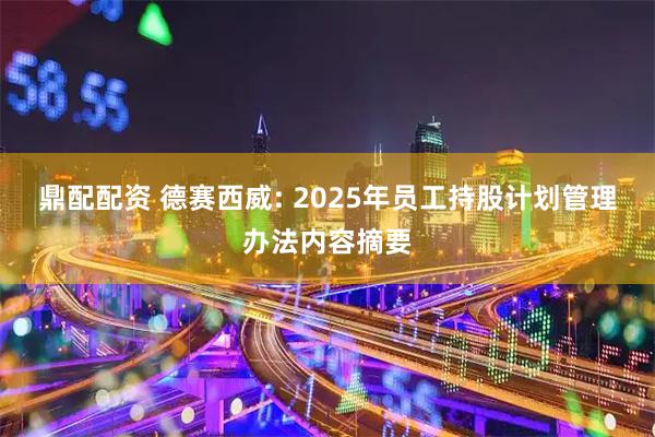 鼎配配资 德赛西威: 2025年员工持股计划管理办法内容摘要