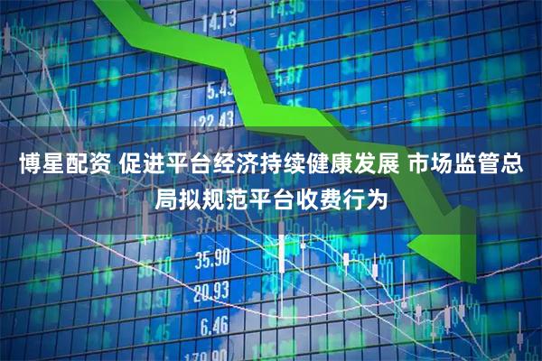博星配资 促进平台经济持续健康发展 市场监管总局拟规范平台收费行为