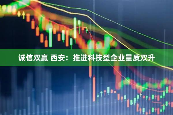 诚信双赢 西安：推进科技型企业量质双升