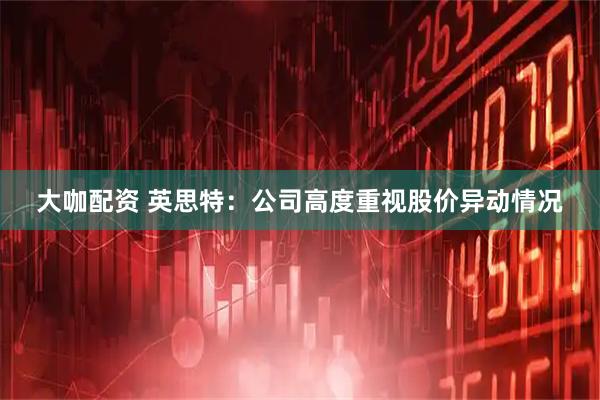 大咖配资 英思特：公司高度重视股价异动情况
