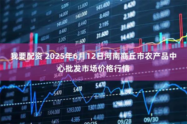 我要配资 2025年6月12日河南商丘市农产品中心批发市场价格行情