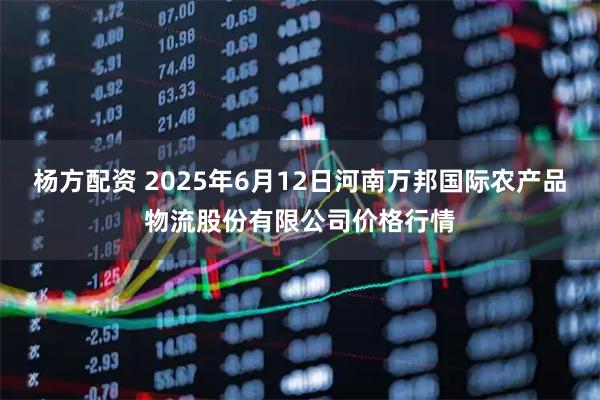 杨方配资 2025年6月12日河南万邦国际农产品物流股份有限公司价格行情