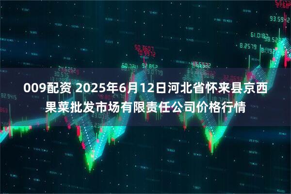 009配资 2025年6月12日河北省怀来县京西果菜批发市场有限责任公司价格行情
