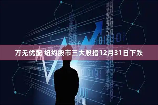 万无优配 纽约股市三大股指12月31日下跌