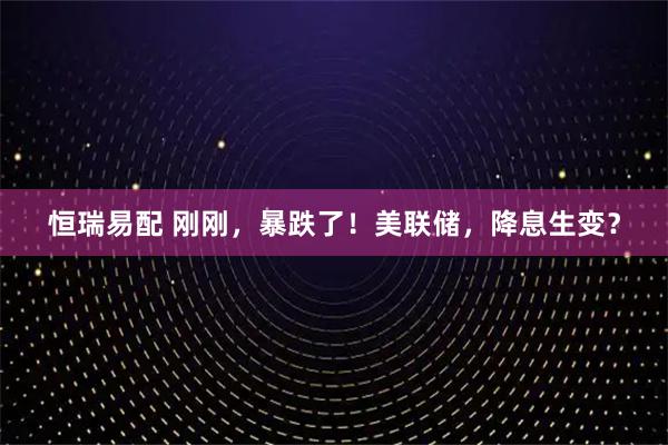 恒瑞易配 刚刚，暴跌了！美联储，降息生变？