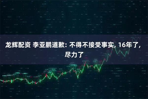 龙辉配资 李亚鹏道歉: 不得不接受事实, 16年了, 尽力了