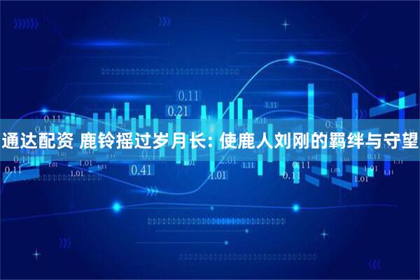 通达配资 鹿铃摇过岁月长: 使鹿人刘刚的羁绊与守望