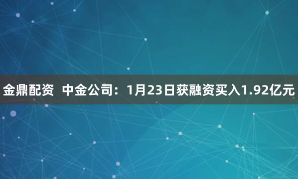 金鼎配资  中金公司：1月23日获融资买入1.92亿元
