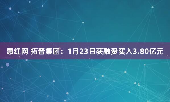 惠红网 拓普集团：1月23日获融资买入3.80亿元
