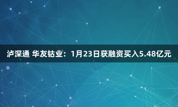 泸深通 华友钴业：1月23日获融资买入5.48亿元