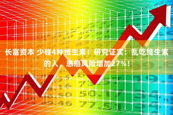 长富资本 少碰4种维生素！研究证实：乱吃维生素的人，患癌风险增加27%！