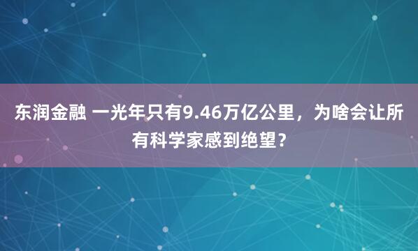 东润金融 一光年只有9.46万亿公里，为啥会让所有科学家感到绝望？
