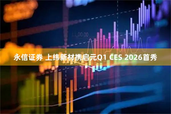 永信证券 上纬新材携启元Q1 CES 2026首秀