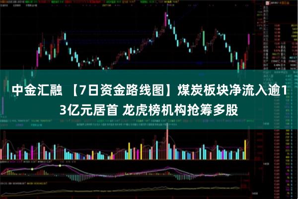 中金汇融 【7日资金路线图】煤炭板块净流入逾13亿元居首 龙虎榜机构抢筹多股