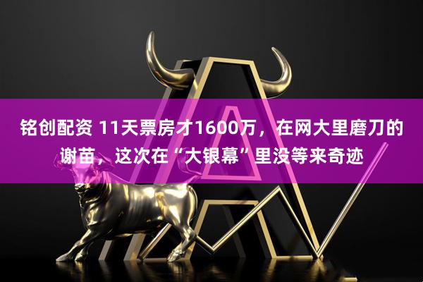 铭创配资 11天票房才1600万，在网大里磨刀的谢苗，这次在“大银幕”里没等来奇迹