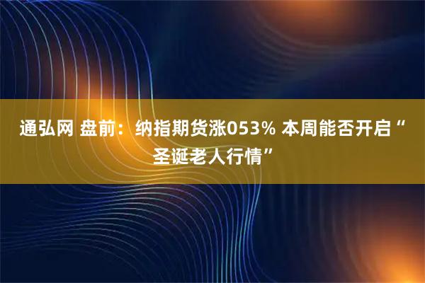 通弘网 盘前：纳指期货涨053% 本周能否开启“圣诞老人行情”