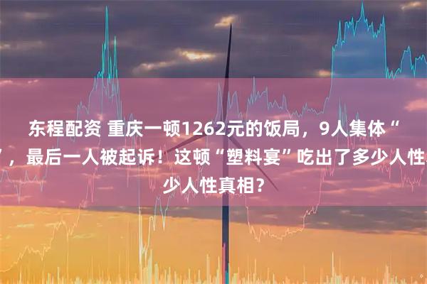 东程配资 重庆一顿1262元的饭局，9人集体“消失”，最后一人被起诉！这顿“塑料宴”吃出了多少人性真相？
