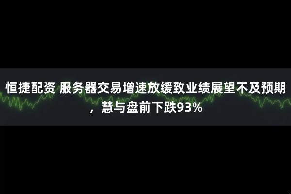 恒捷配资 服务器交易增速放缓致业绩展望不及预期，慧与盘前下跌93%