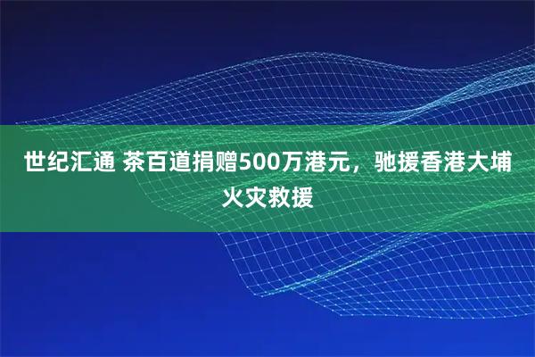 世纪汇通 茶百道捐赠500万港元，驰援香港大埔火灾救援