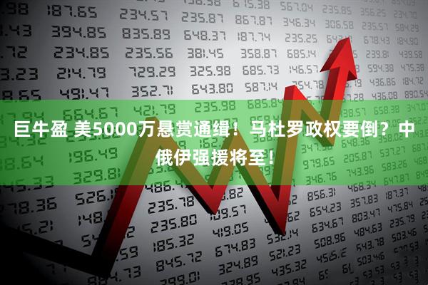 巨牛盈 美5000万悬赏通缉!马杜罗政权要倒?中俄伊强援将至!