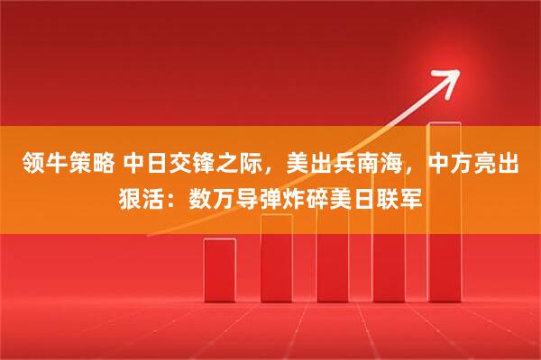 领牛策略 中日交锋之际，美出兵南海，中方亮出狠活：数万导弹炸碎美日联军