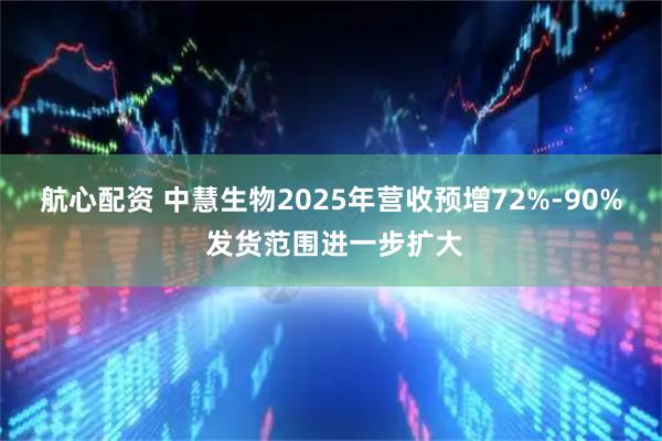 航心配资 中慧生物2025年营收预增72%-90% 发货范围进一步扩大