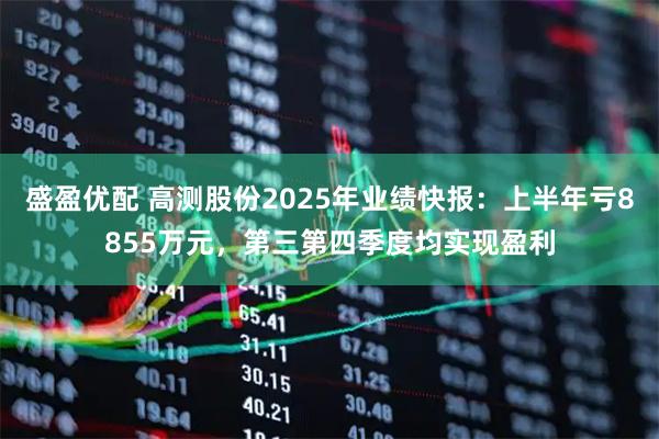 盛盈优配 高测股份2025年业绩快报：上半年亏8855万元，第三第四季度均实现盈利