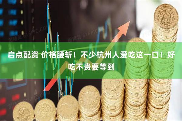 启点配资 价格腰斩！不少杭州人爱吃这一口！好吃不贵要等到