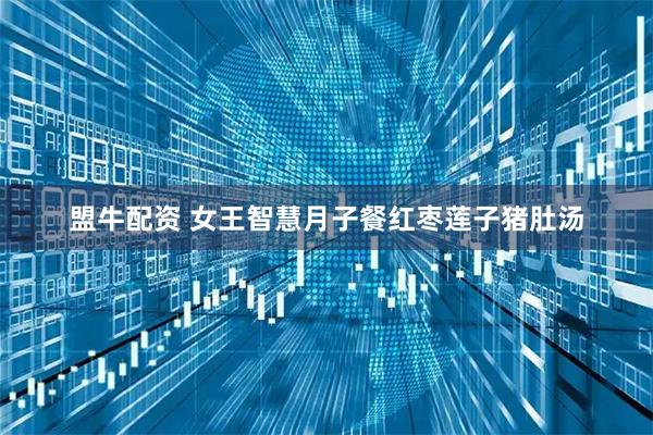 盟牛配资 女王智慧月子餐红枣莲子猪肚汤