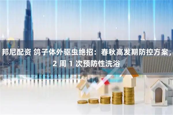 邦尼配资 鸽子体外驱虫绝招：春秋高发期防控方案，2 周 1 次预防性洗浴