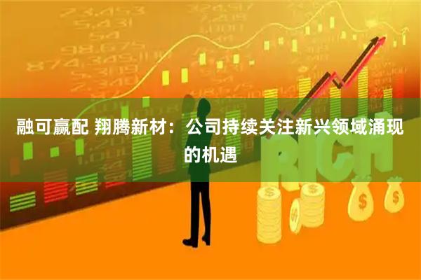 融可赢配 翔腾新材：公司持续关注新兴领域涌现的机遇
